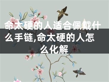 命太硬的人适合佩戴什么手链,命太硬的人怎么化解