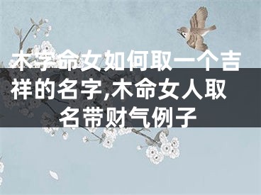 木字命女如何取一个吉祥的名字,木命女人取名带财气例子