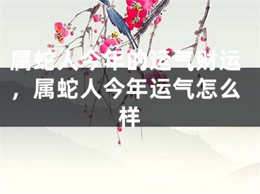 属蛇人今年的运气财运，属蛇人今年运气怎么样