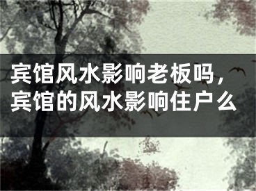 宾馆风水影响老板吗，宾馆的风水影响住户么