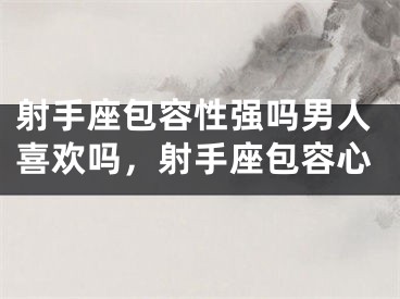 射手座包容性强吗男人喜欢吗，射手座包容心