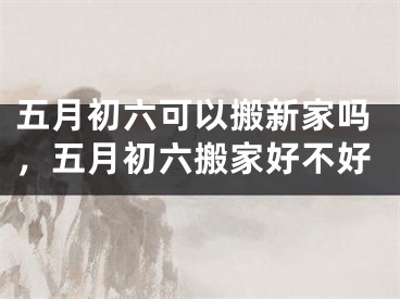 五月初六可以搬新家吗，五月初六搬家好不好