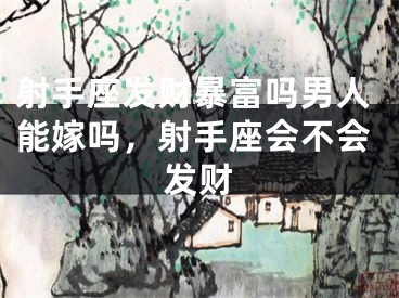 射手座发财暴富吗男人能嫁吗，射手座会不会发财