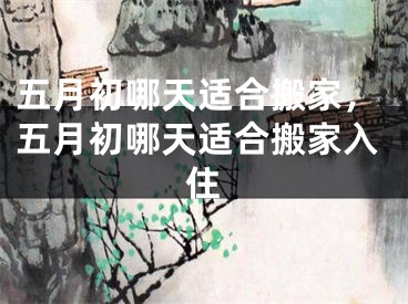 五月初哪天适合搬家，五月初哪天适合搬家入住