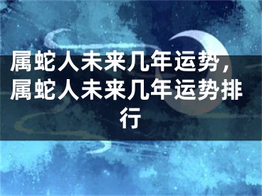 属蛇人未来几年运势，属蛇人未来几年运势排行
