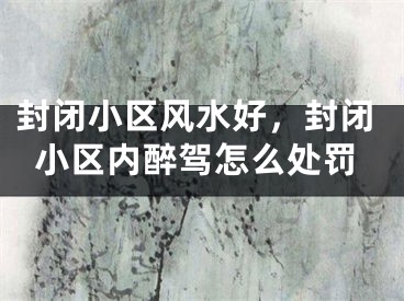 封闭小区风水好，封闭小区内醉驾怎么处罚