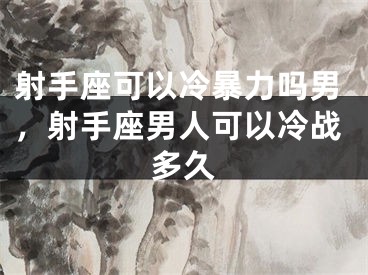射手座可以冷暴力吗男，射手座男人可以冷战多久