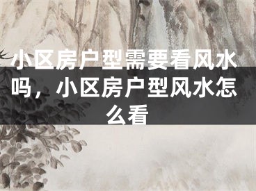 小区房户型需要看风水吗，小区房户型风水怎么看