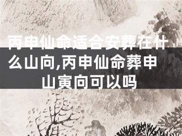 丙申仙命适合安葬在什么山向,丙申仙命葬申山寅向可以吗