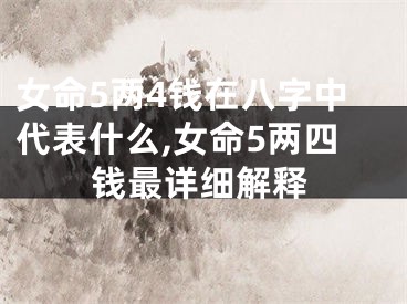 女命5两4钱在八字中代表什么,女命5两四钱最详细解释