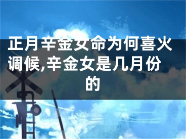 正月辛金女命为何喜火调候,辛金女是几月份的