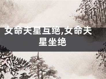 女命夫星互绝,女命夫星坐绝