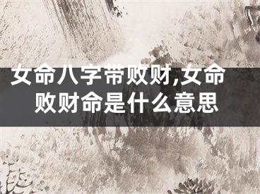 女命八字带败财,女命败财命是什么意思