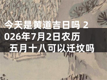 今天是黄道吉日吗 2026年7月2日农历五月十八可以迁坟吗
