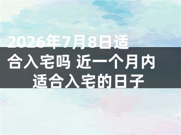 2026年7月8日适合入宅吗 近一个月内适合入宅的日子