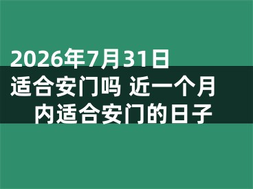2026年7月31日适合安门吗 近一个月内适合安门的日子