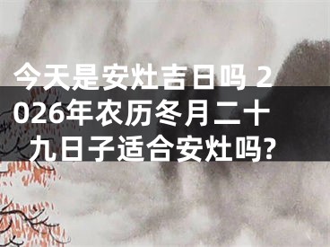 今天是安灶吉日吗 2026年农历冬月二十九日子适合安灶吗?