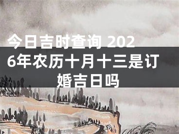 今日吉时查询 2026年农历十月十三是订婚吉日吗