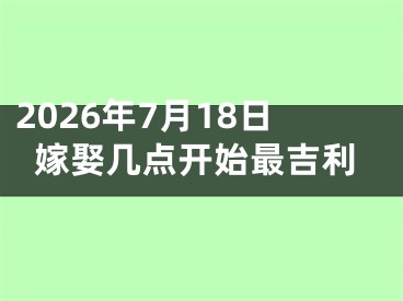 2026年7月18日嫁娶几点开始最吉利