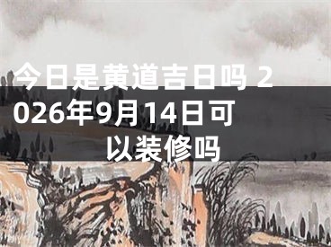 今日是黄道吉日吗 2026年9月14日可以装修吗