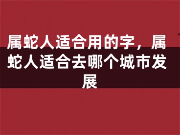 属蛇人适合用的字，属蛇人适合去哪个城市发展