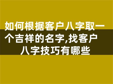 如何根据客户八字取一个吉祥的名字,找客户八字技巧有哪些