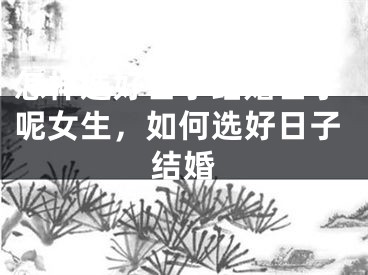 怎样选好日子结婚日子呢女生，如何选好日子结婚