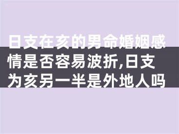 日支在亥的男命婚姻感情是否容易波折,日支为亥另一半是外地人吗