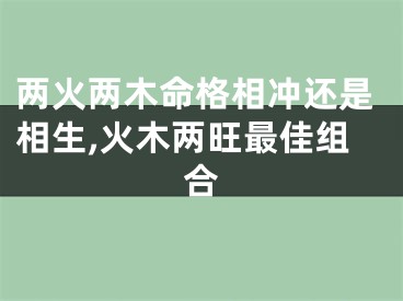 两火两木命格相冲还是相生,火木两旺最佳组合