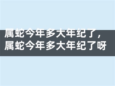 属蛇今年多大年纪了，属蛇今年多大年纪了呀