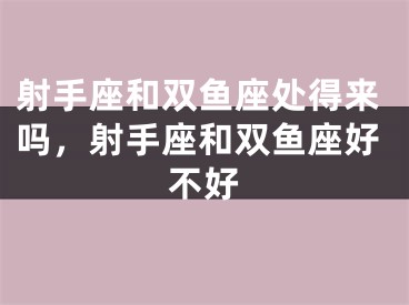 射手座和双鱼座处得来吗，射手座和双鱼座好不好