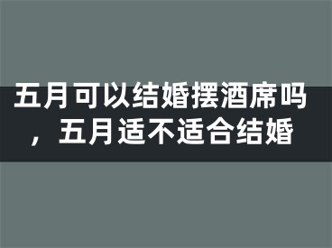 五月可以结婚摆酒席吗，五月适不适合结婚