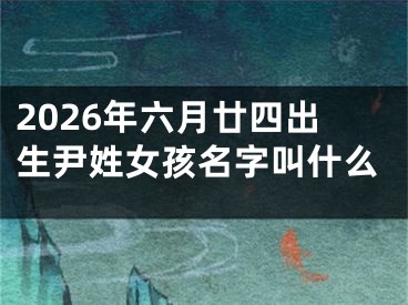 2026年六月廿四出生尹姓女孩名字叫什么