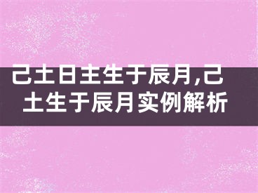 己土日主生于辰月,己土生于辰月实例解析