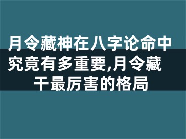 月令藏神在八字论命中究竟有多重要,月令藏干最厉害的格局