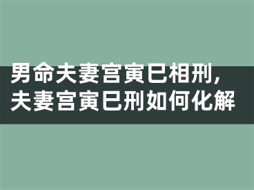 男命夫妻宫寅巳相刑,夫妻宫寅巳刑如何化解