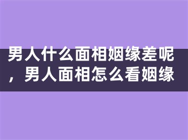 男人什么面相姻缘差呢，男人面相怎么看姻缘