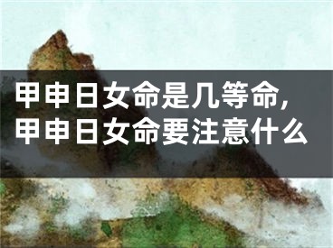 甲申日女命是几等命,甲申日女命要注意什么