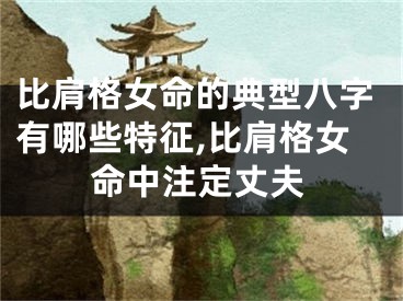 比肩格女命的典型八字有哪些特征,比肩格女命中注定丈夫