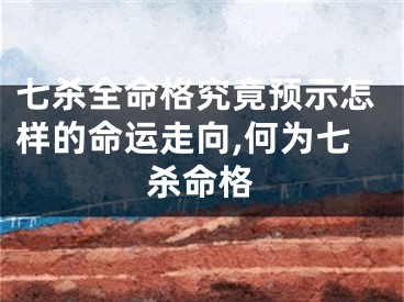 七杀全命格究竟预示怎样的命运走向,何为七杀命格