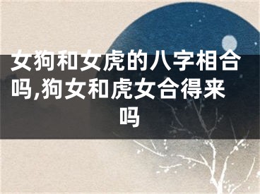 女狗和女虎的八字相合吗,狗女和虎女合得来吗