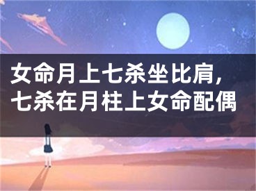 女命月上七杀坐比肩,七杀在月柱上女命配偶