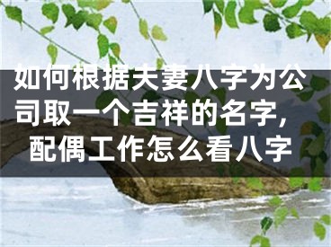 如何根据夫妻八字为公司取一个吉祥的名字,配偶工作怎么看八字