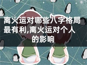 离火运对哪些八字格局最有利,离火运对个人的影响