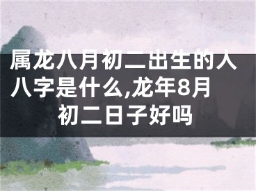 属龙八月初二出生的人八字是什么,龙年8月初二日子好吗