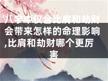八字中仅含比肩和劫财会带来怎样的命理影响,比肩和劫财哪个更厉害