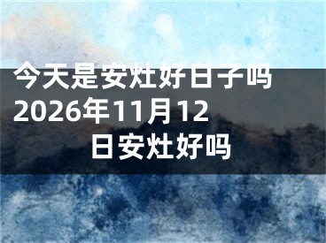今天是安灶好日子吗 2026年11月12日安灶好吗