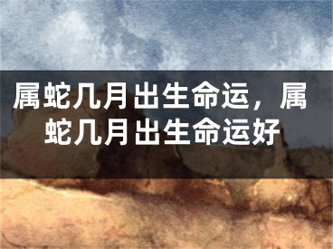 属蛇几月出生命运，属蛇几月出生命运好