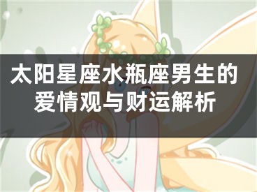 太阳星座水瓶座男生的爱情观与财运解析