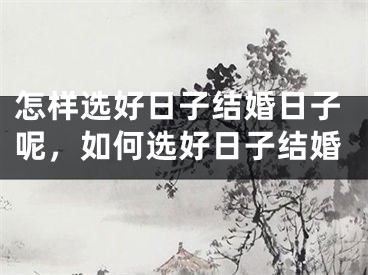 怎样选好日子结婚日子呢，如何选好日子结婚